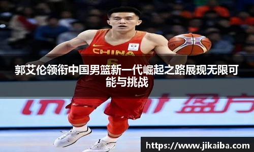 郭艾伦领衔中国男篮新一代崛起之路展现无限可能与挑战